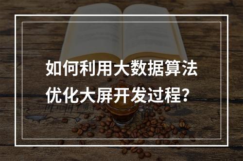 如何利用大数据算法优化大屏开发过程?