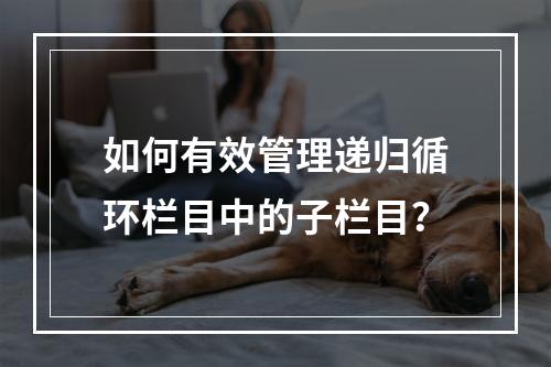 如何有效管理递归循环栏目中的子栏目?