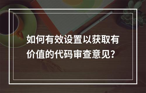如何有效设置以获取有价值的代码审查意见?