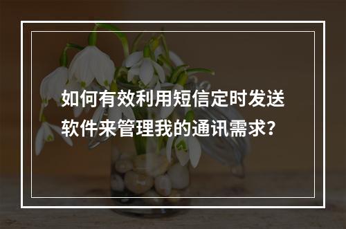 如何有效利用短信定时发送软件来管理我的通讯需求?