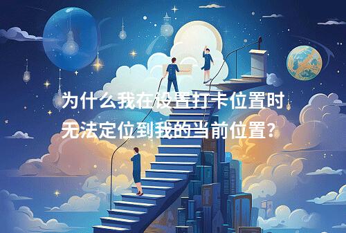 为什么我在设置打卡位置时无法定位到我的当前位置?