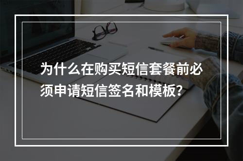 为什么在购买短信套餐前必须申请短信签名和模板?