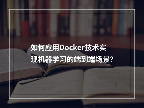如何应用Docker技术实现机器学习的端到端场景?