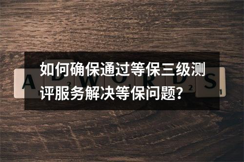 如何确保通过等保三级测评服务解决等保问题?