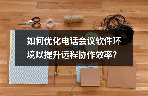 如何优化电话会议软件环境以提升远程协作效率?