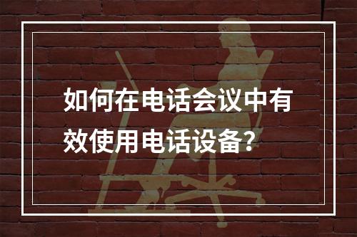 如何在电话会议中有效使用电话设备?