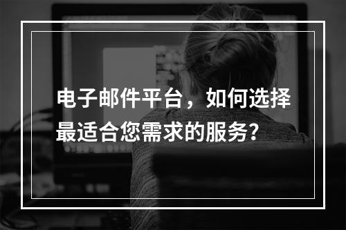 电子邮件平台,如何选择最适合您需求的服务?