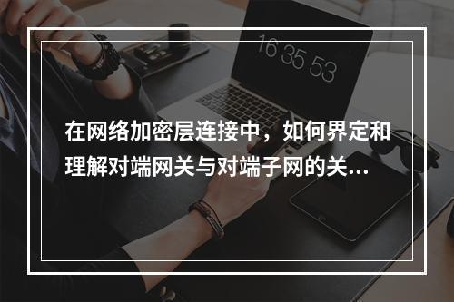 在网络加密层连接中,如何界定和理解对端网关与对端子网的关系?