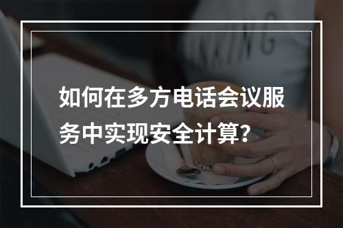 如何在多方电话会议服务中实现安全计算?
