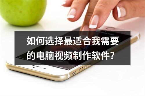 如何选择最适合我需要的电脑视频制作软件?