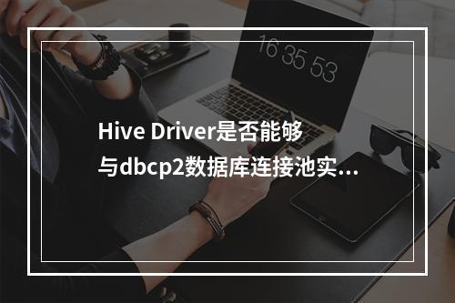 Hive Driver是否能够与dbcp2数据库连接池实现兼容对接?