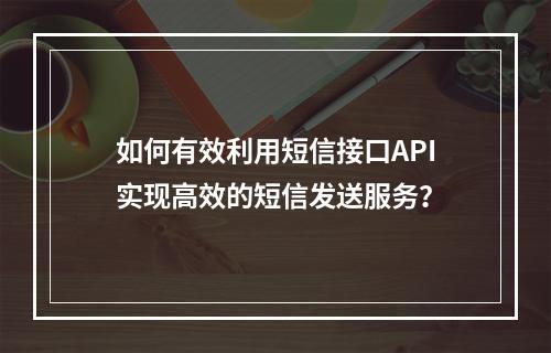 如何有效利用短信接口API实现高效的短信发送服务?