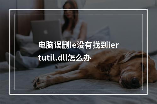 电脑误删ie没有找到iertutil.dll怎么办