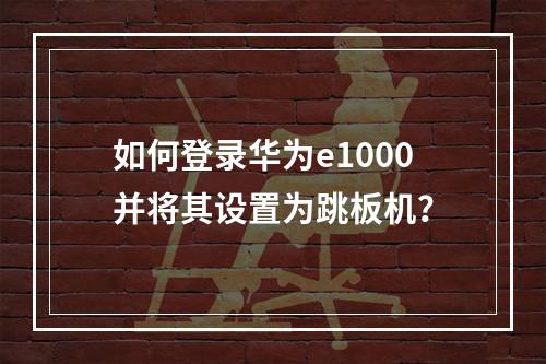 如何登录华为e1000并将其设置为跳板机?