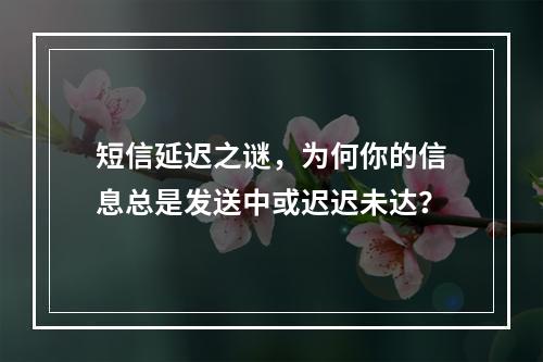 短信延迟之谜,为何你的信息总是发送中或迟迟未达?