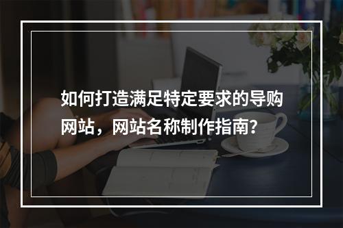 如何打造满足特定要求的导购网站,网站名称制作指南?