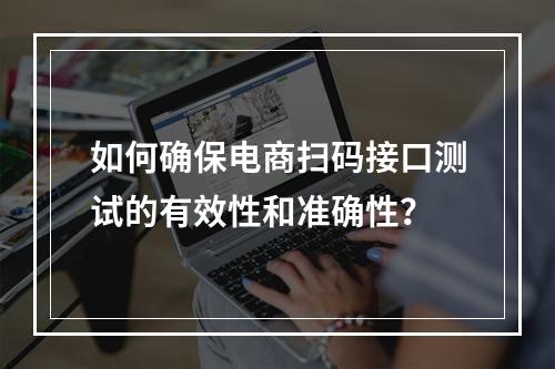如何确保电商扫码接口测试的有效性和准确性?