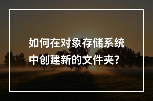 如何在对象存储系统中创建新的文件夹?