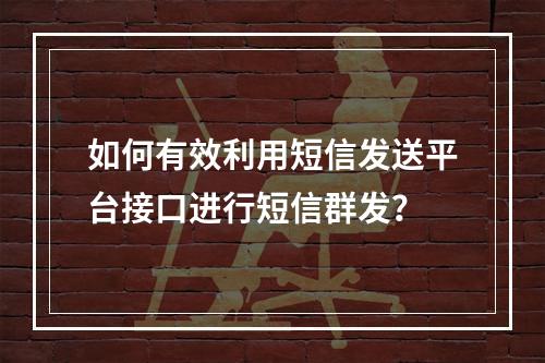 如何有效利用短信发送平台接口进行短信群发?