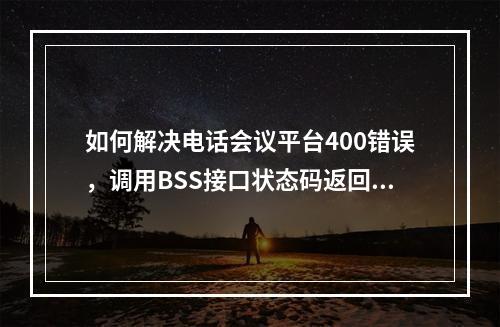如何解决电话会议平台400错误,调用BSS接口状态码返回400 BadRequest?