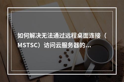 如何解决无法通过远程桌面连接(MSTSC)访问云服务器的问题?