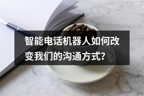智能电话机器人如何改变我们的沟通方式?