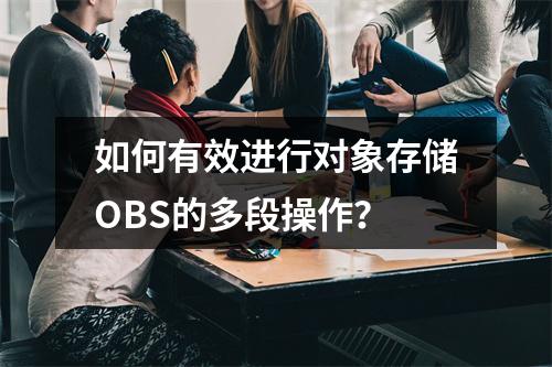 如何有效进行对象存储OBS的多段操作?