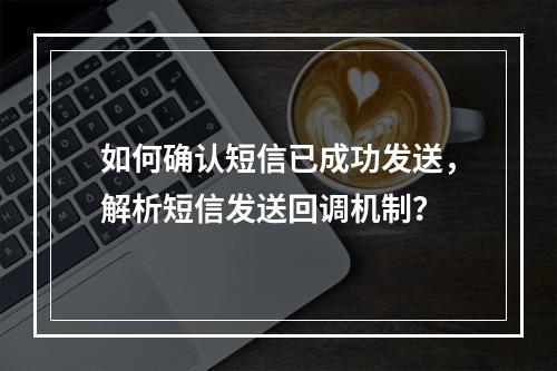 如何确认短信已成功发送,解析短信发送回调机制?