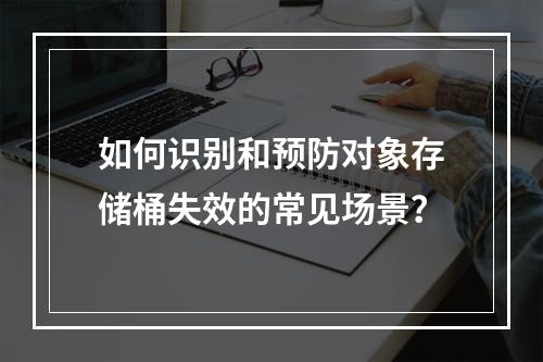 如何识别和预防对象存储桶失效的常见场景?