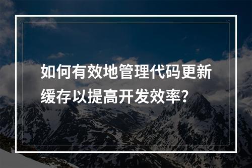 如何有效地管理代码更新缓存以提高开发效率?