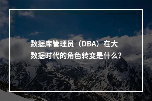 数据库管理员(DBA)在大数据时代的角色转变是什么?