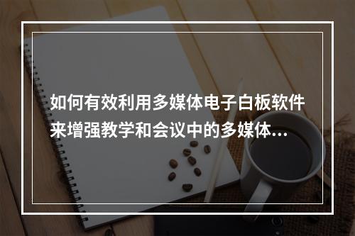 如何有效利用多媒体电子白板软件来增强教学和会议中的多媒体事件体验?