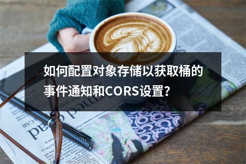 如何配置对象存储以获取桶的事件通知和CORS设置?