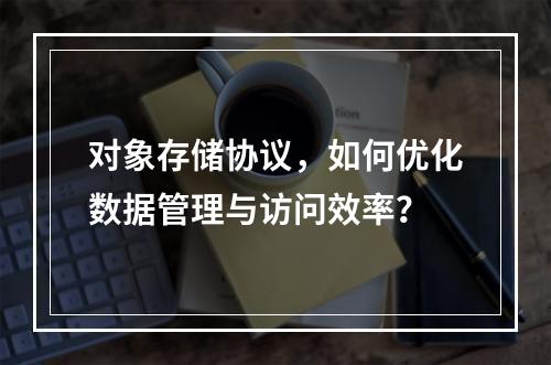 对象存储协议,如何优化数据管理与访问效率?