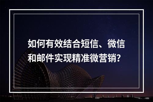 如何有效结合短信、微信和邮件实现精准微营销?
