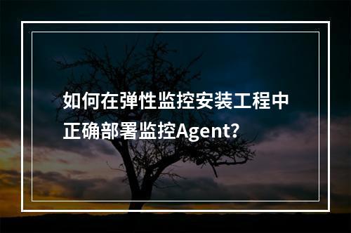 如何在弹性监控安装工程中正确部署监控Agent?