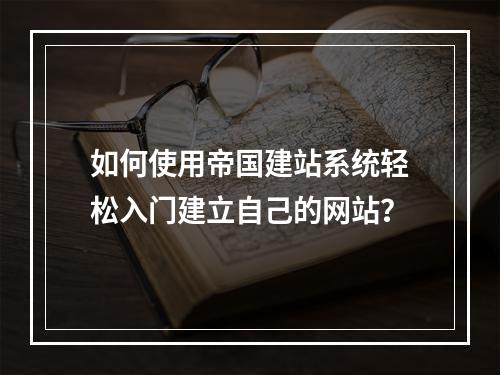 如何使用帝国建站系统轻松入门建立自己的网站?
