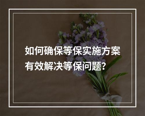 如何确保等保实施方案有效解决等保问题?