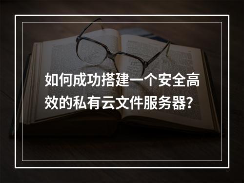 如何成功搭建一个安全高效的私有云文件服务器?