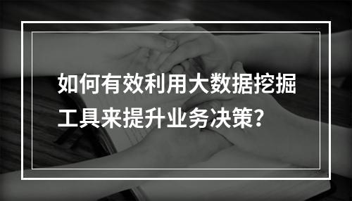 如何有效利用大数据挖掘工具来提升业务决策?