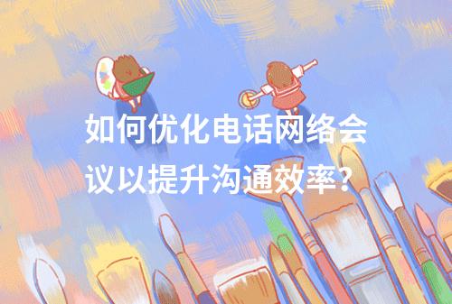 如何优化电话网络会议以提升沟通效率?