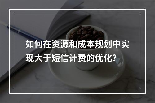如何在资源和成本规划中实现大于短信计费的优化?
