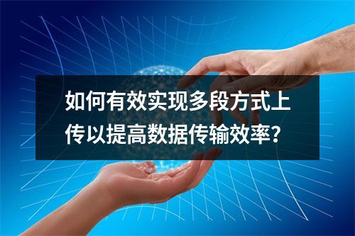 如何有效实现多段方式上传以提高数据传输效率?