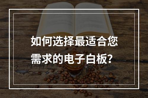 如何选择最适合您需求的电子白板?