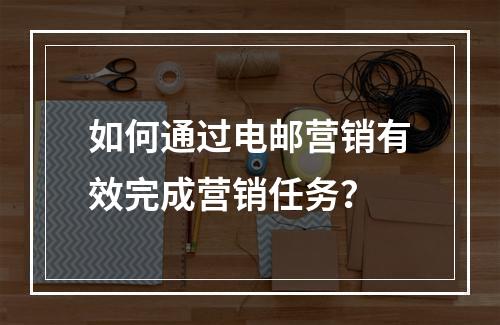 如何通过电邮营销有效完成营销任务?