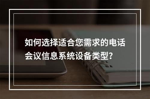 如何选择适合您需求的电话会议信息系统设备类型?
