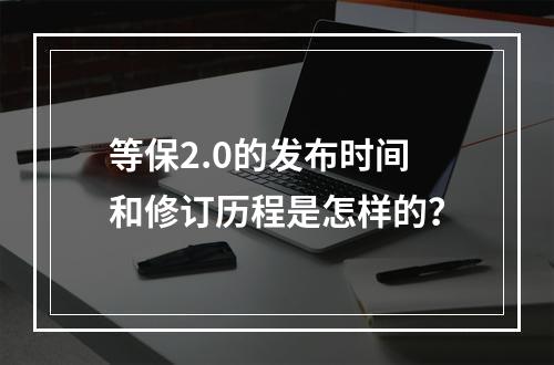 等保2.0的发布时间和修订历程是怎样的?