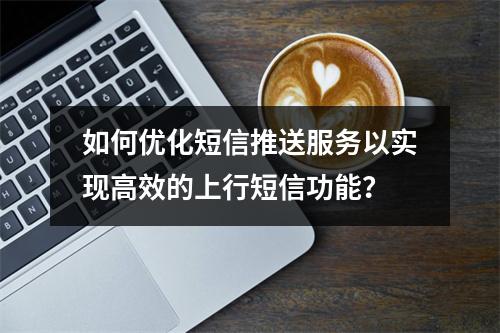 如何优化短信推送服务以实现高效的上行短信功能?