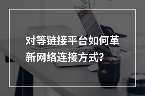 对等链接平台如何革新网络连接方式?