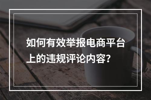 如何有效举报电商平台上的违规评论内容?